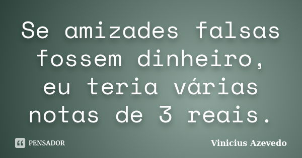 Se amizades falsas fossem dinheiro, eu teria várias notas de 3 reais.... Frase de Vinicius Azevedo.