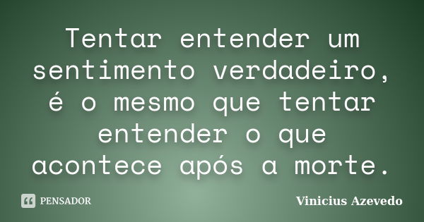 Tentar entender um sentimento verdadeiro, é o mesmo que tentar entender o que acontece após a morte.... Frase de Vinicius Azevedo.