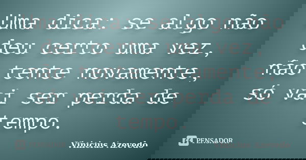 Uma dica: se algo não deu certo uma vez, não tente novamente, só vai ser perda de tempo.... Frase de Vinicius Azevedo.