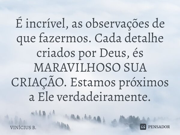 ⁠É incrível, as observações de que fazermos. Cada detalhe criados por Deus, és MARAVILHOSO SUA CRIAÇÃO. Estamos próximos a Ele verdadeiramente.... Frase de VINÍCIUS B..