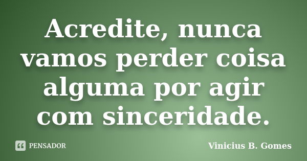 Acredite, nunca vamos perder coisa alguma por agir com sinceridade.... Frase de Vinicius B. Gomes.