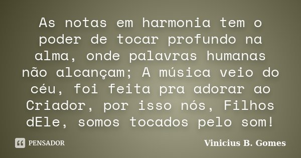 As notas em harmonia tem o poder de tocar profundo na alma, onde palavras humanas não alcançam; A música veio do céu, foi feita pra adorar ao Criador, por isso ... Frase de Vinicius B. Gomes.