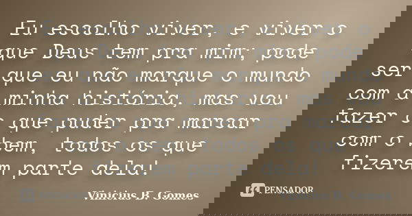 Eu escolho viver, e viver o que Deus tem pra mim; pode ser que eu não marque o mundo com a minha história, mas vou fazer o que puder pra marcar com o bem, todos... Frase de Vinicius B. Gomes.