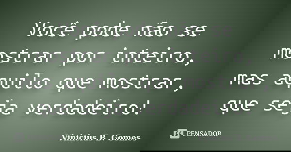 Você pode não se mostrar por inteiro, mas aquilo que mostrar, que seja verdadeiro!... Frase de Vinicius B. Gomes.