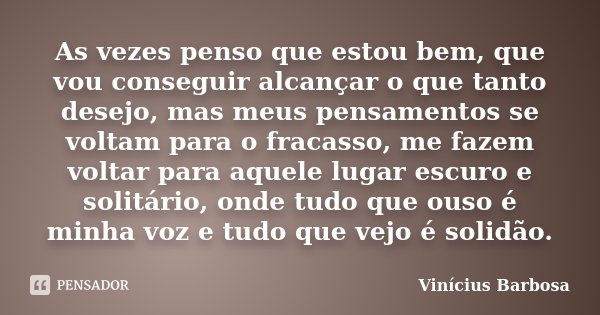 As vezes penso que estou bem, que vou conseguir alcançar o que tanto desejo, mas meus pensamentos se voltam para o fracasso, me fazem voltar para aquele lugar e... Frase de Vinicius Barbosa.