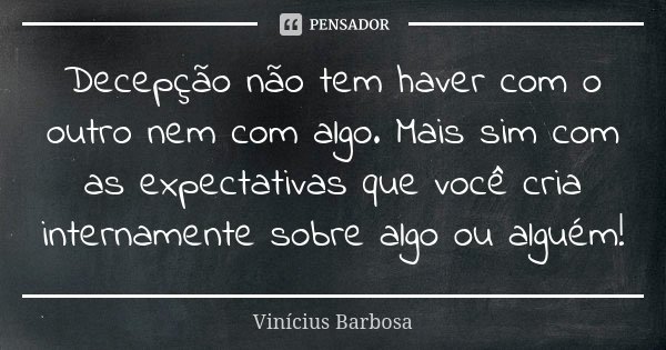 Decepção não tem haver com o outro nem com algo. Mais sim com as expectativas que você cria internamente sobre algo ou alguém!... Frase de Vinicius Barbosa.