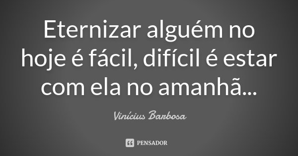 Eternizar alguém no hoje é fácil, difícil é estar com ela no amanhã...... Frase de Vinícius Barbosa.