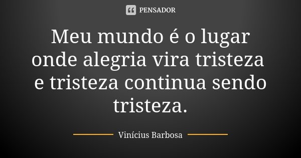 Meu mundo é o lugar onde alegria vira tristeza e tristeza continua sendo tristeza.... Frase de Vinicius Barbosa.