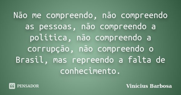 Não me compreendo, não compreendo as pessoas, não compreendo a política, não compreendo a corrupção, não compreendo o Brasil, mas repreendo a falta de conhecime... Frase de Vinicius Barbosa.