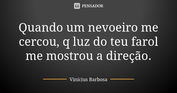 Quando um nevoeiro me cercou, q luz do teu farol me mostrou a direção.... Frase de Vinicius Barbosa.