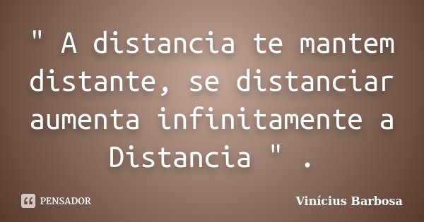 " A distancia te mantem distante, se distanciar aumenta infinitamente a Distancia " .... Frase de Vinicius Barbosa.