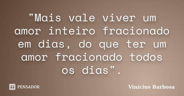 "Mais vale viver um amor inteiro fracionado em dias, do que ter um amor fracionado todos os dias".... Frase de Vinicius Barbosa.