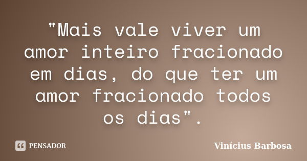 "Mais vale viver um amor inteiro fracionado em dias, do que ter um amor fracionado todos os dias".... Frase de Vinicius Barbosa.