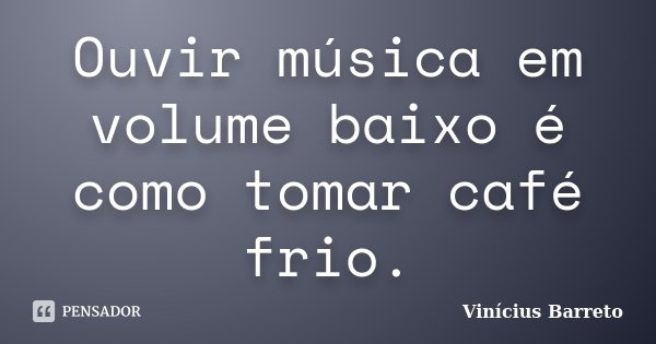 Ouvir música em volume baixo é como tomar café frio.... Frase de Vinícius Barreto.