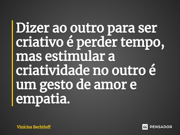Dizer ao outro para ser criativo é perder tempo, mas estimular a criatividade no outro é um gesto de amor e empatia.... Frase de Vinícius Bechtloff.