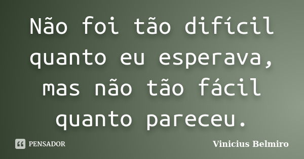 Não foi tão difícil quanto eu esperava, mas não tão fácil quanto pareceu.... Frase de Vinicius Belmiro.