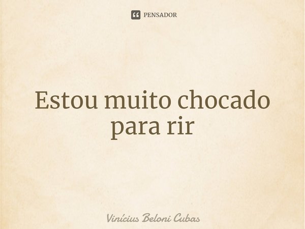 ⁠Estou muito chocado para rir... Frase de Vinícius Beloni Cubas.