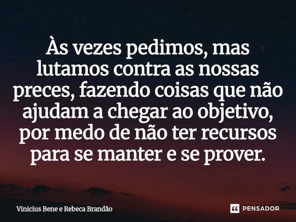 ⁠Às vezes pedimos, mas lutamos contra as nossas preces, fazendo coisas que não ajudam a chegar ao objetivo, por medo de não ter recursos para se manter e se pro... Frase de Vinicius Bene e Rebeca Brandão.