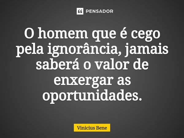 ⁠O homem que é cego pela ignorância, jamais saberá o valor de enxergar as oportunidades.... Frase de Vinicius Bene.