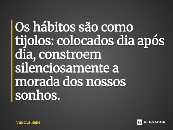 ⁠Os hábitos são como tijolos: colocados dia após dia, constroem silenciosamente a morada dos nossos sonhos.... Frase de Vinicius Bene.
