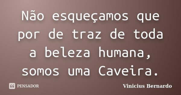 Não esqueçamos que por de traz de toda a beleza humana, somos uma Caveira.... Frase de Vinicius Bernardo.