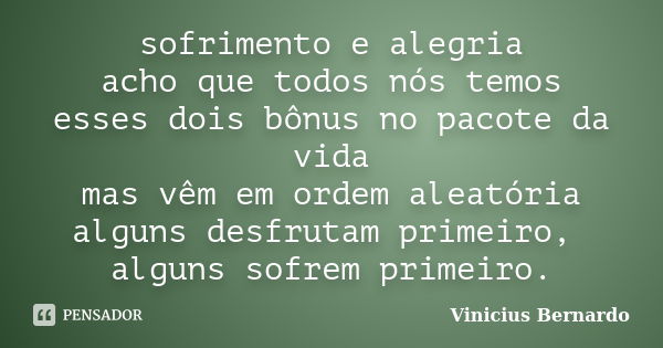 sofrimento e alegria acho que todos nós temos esses dois bônus no pacote da vida mas vêm em ordem aleatória alguns desfrutam primeiro, alguns sofrem primeiro.... Frase de Vinicius Bernardo.