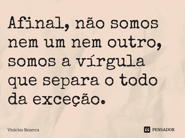 ⁠Afinal, não somos nem um nem outro, somos a vírgula que separa o todo da exceção.... Frase de Vinicius Bezerra.