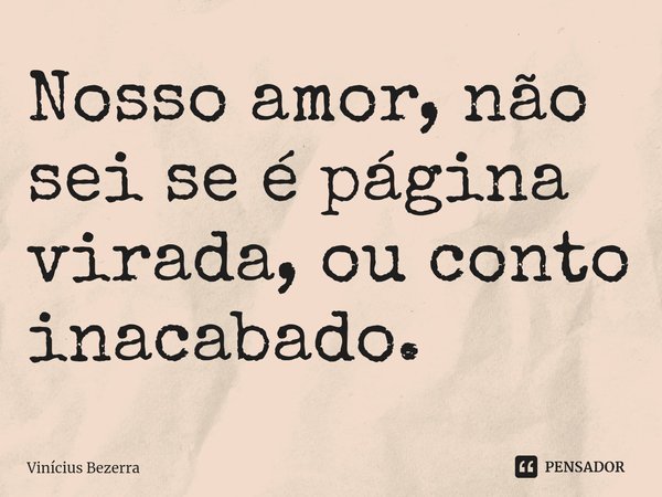 ⁠Nosso amor, não sei se é página virada, ou conto inacabado.... Frase de Vinicius Bezerra.