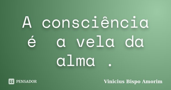 A consciência é a vela da alma .... Frase de Vinicius Bispo Amorim.