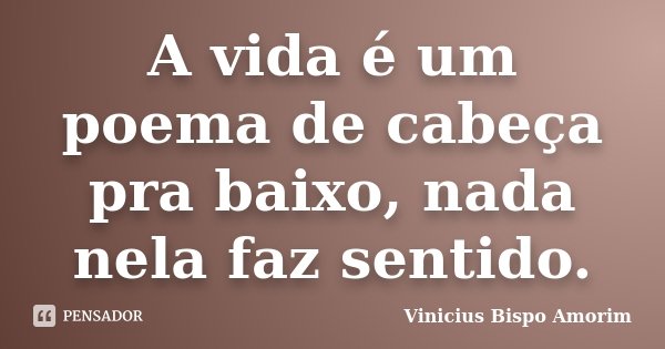 A vida é um poema de cabeça pra baixo, nada nela faz sentido.... Frase de Vinicius Bispo Amorim.