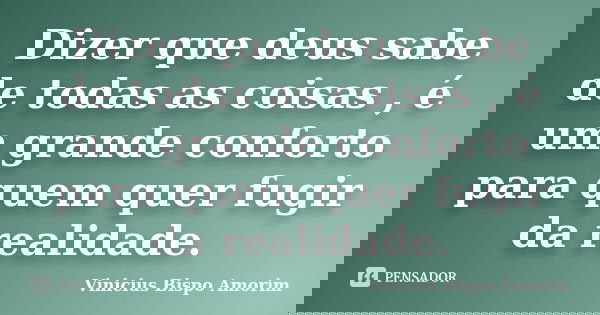 Dizer que deus sabe de todas as coisas , é um grande conforto para quem quer fugir da realidade.... Frase de Vinicius Bispo Amorim.