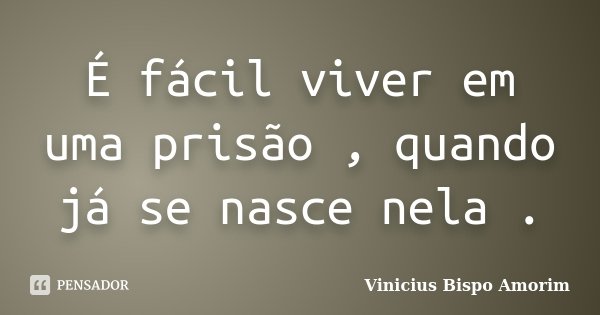 É fácil viver em uma prisão , quando já se nasce nela .... Frase de Vinicius Bispo Amorim.