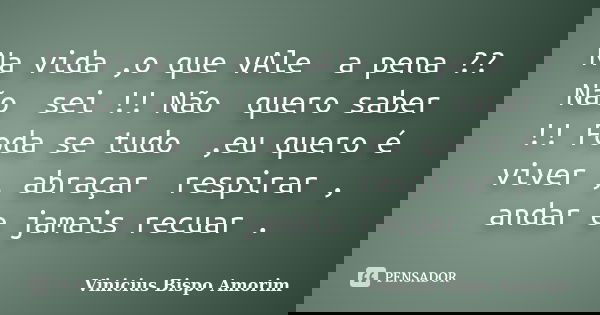 Na vida ,o que vAle a pena ?? Não sei !! Não quero saber !! Foda se tudo ,eu quero é viver , abraçar respirar , andar e jamais recuar .... Frase de Vinicius Bispo Amorim.