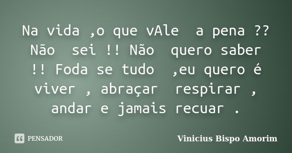 Na vida ,o que vAle a pena ?? Não sei !! Não quero saber !! Foda se tudo ,eu quero é viver , abraçar respirar , andar e jamais recuar .... Frase de Vinicius Bispo Amorim.