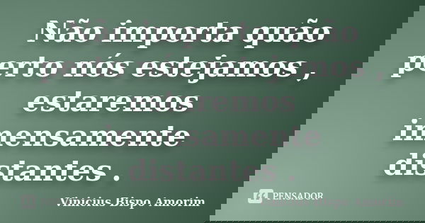 Não importa quão perto nós estejamos , estaremos imensamente distantes .... Frase de Vinicius Bispo Amorim.