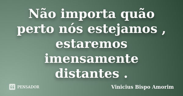 Não importa quão perto nós estejamos , estaremos imensamente distantes .... Frase de Vinicius Bispo Amorim.