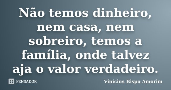 Não temos dinheiro, nem casa, nem sobreiro, temos a família, onde talvez aja o valor verdadeiro.... Frase de Vinicius Bispo Amorim.