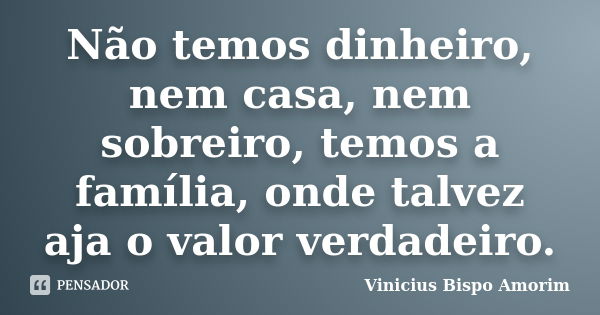 Não temos dinheiro, nem casa, nem sobreiro, temos a família, onde talvez aja o valor verdadeiro.... Frase de Vinicius Bispo Amorim.