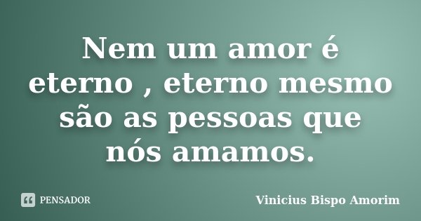 Nem um amor é eterno , eterno mesmo são as pessoas que nós amamos.... Frase de Vinicius Bispo Amorim.