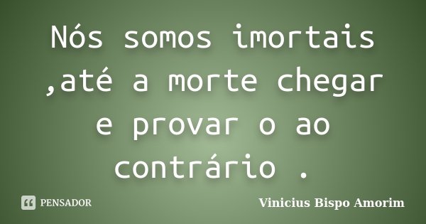 Nós somos imortais ,até a morte chegar e provar o ao contrário .... Frase de Vinicius Bispo Amorim.