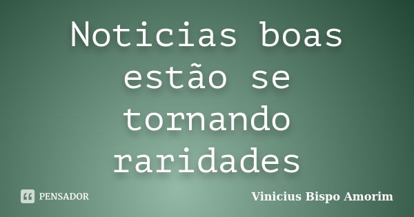 Noticias boas estão se tornando raridades... Frase de Vinicius Bispo Amorim.