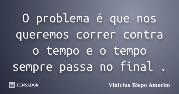 O problema é que nos queremos correr contra o tempo e o tempo sempre passa no final .... Frase de Vinicius Bispo Amorim.