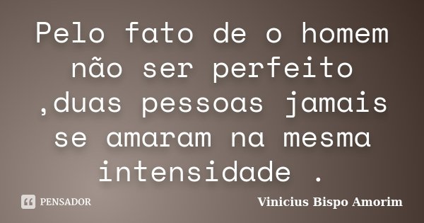 Pelo fato de o homem não ser perfeito ,duas pessoas jamais se amaram na mesma intensidade .... Frase de Vinicius Bispo Amorim.