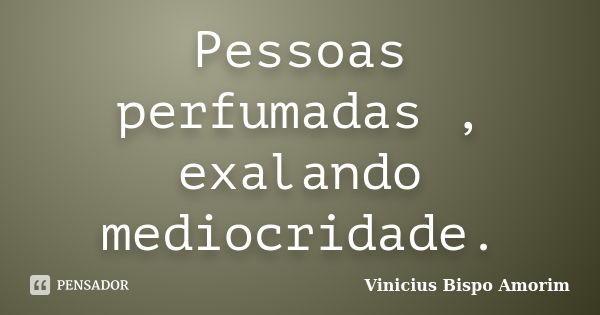 Pessoas perfumadas , exalando mediocridade.... Frase de Vinicius Bispo Amorim.