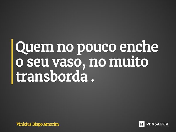 ⁠Quem no pouco enche o seu vaso, no muito transborda .... Frase de Vinicius Bispo Amorim.
