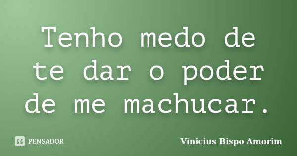 Tenho medo de te dar o poder de me machucar.... Frase de Vinicius Bispo Amorim.