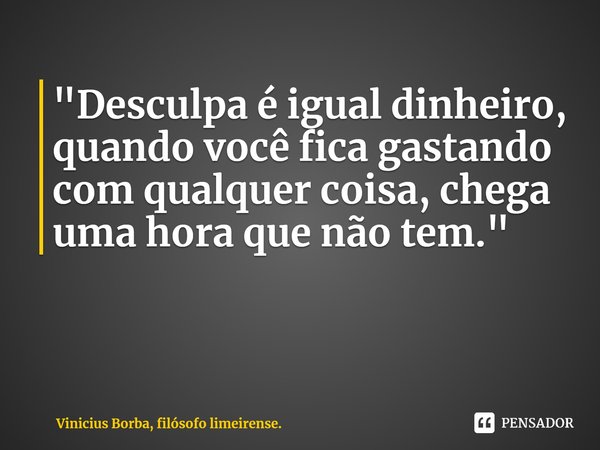 "Desculpa é igual dinheiro, quando você fica gastando com qualquer coisa, chega uma hora que não tem."... Frase de Vinicius Borba, filósofo limeirense..