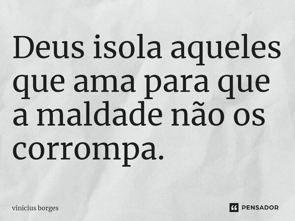 Deus isola aqueles que ama para que a maldade não os corrompa.... Frase de vinicius borges.