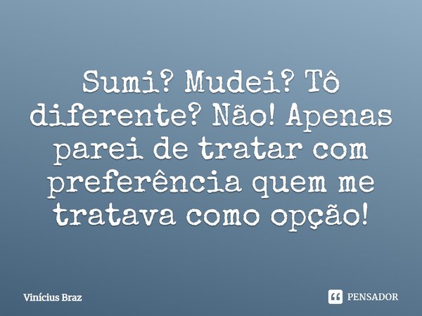 Sumi? Mudei? Tô diferente? Não! Apenas parei de tratar com preferência quem me tratava como opção!... Frase de Vinícius Braz.