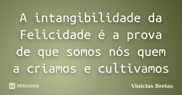 A intangibilidade da Felicidade é a prova de que somos nós quem a criamos e cultivamos... Frase de Vinícius Bretas.